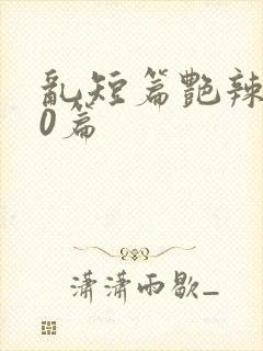 乱短篇艳辣500篇