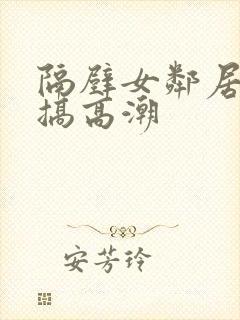 隔壁女邻居被我搞高潮