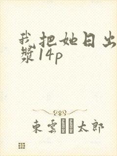我把她日出了白浆14p