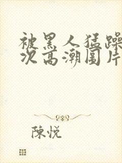 被黑人猛躁10次高潮图片