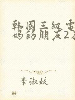韩国三级电影妈妈的朋友2在线观看