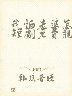 我怕老婆怎么了短剧免费观看全集在线播放