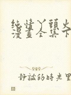 纯情丫头火辣辣漫画全集下拉式