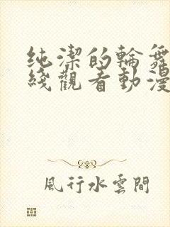 纯洁的轮舞曲在线观看动漫樱花动漫