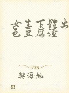 女生下体出现白色豆腐渣