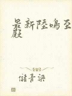 最新陆鸣至尊神殿