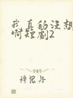 我真的没想重生啊短剧2