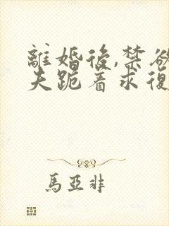 离婚后,禁欲前夫跪着求复合在线全文阅读