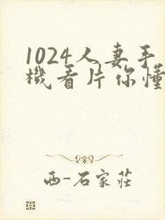 1024人妻手机看片你懂的