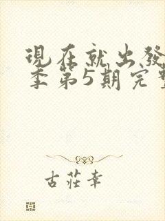 现在就出发第三季第5期完整版免费观看