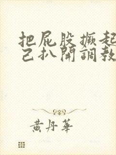 把屁股撅起来自己扒开调教