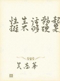 性生活勃起不坚挺不够硬是怎么回事