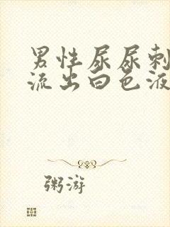 男性尿尿刺痛还流出白色液体怎么回事