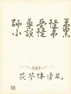 师尊受徒弟攻的小说徒弟黑化