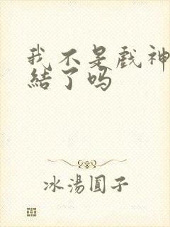 我不是戏神快完结了吗