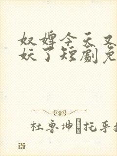 奴婢今天又要作妖了短剧免费观看全集