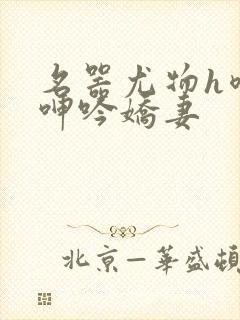 名器尤物h喷汁呻吟娇妻