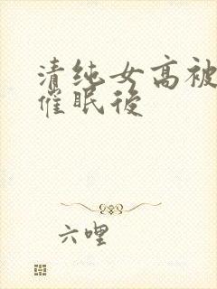 清纯女高被姐夫催眠后