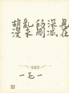 胡乱的深见君动漫未删减在线看全集