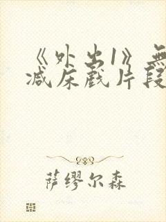 《外出1》无删减床戏片段