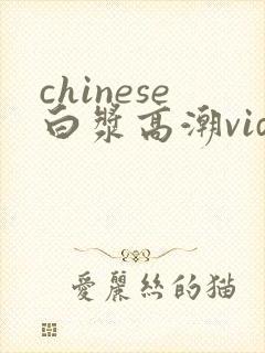 chinese白浆高潮videos沙
