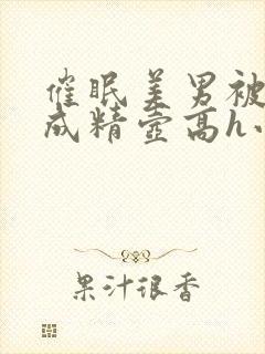 催眠美男被催眠成精壶高h小说