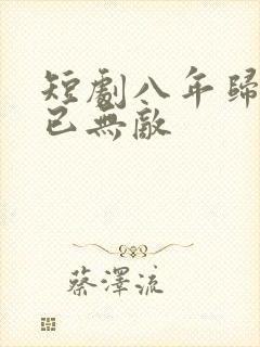 短剧八年归来我已无敌