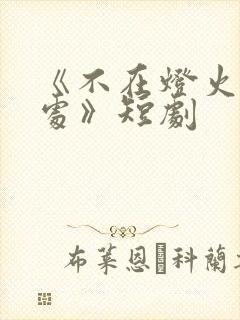 《不在灯火阑珊处》短剧
