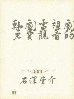 韩剧电视剧大全免费观看的软件