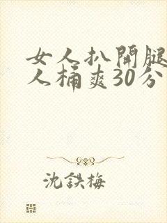 女人扒开腿让男人桶爽30分钟