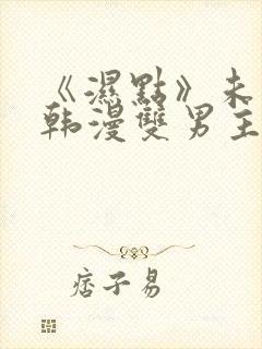 《湿点》未删减韩漫双男主