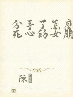 分手了怎么挽回死心的女朋友句子