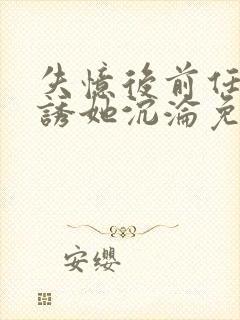 失忆后前任小说诱她沉沦免费阅读全文下载