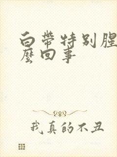 白带特别腥臭怎么回事