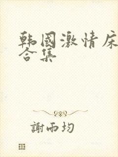 韩国激情床戏大合集