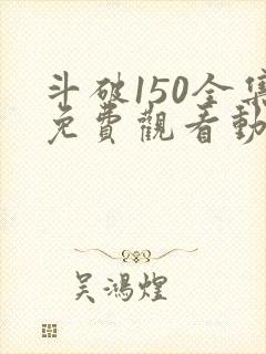 斗破150全集免费观看动漫