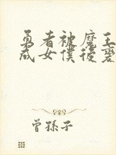 勇者被魔王洗脑成女仆后变成反派