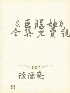 《臣服她》短剧全集免费观看