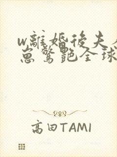 w离婚后夫人携崽惊艳全球》