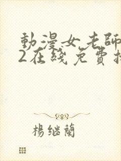 动漫女老师俗乱2在线免费播放