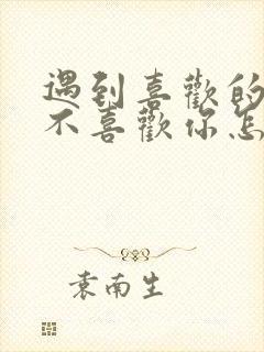 遇到喜欢的人他不喜欢你怎么办