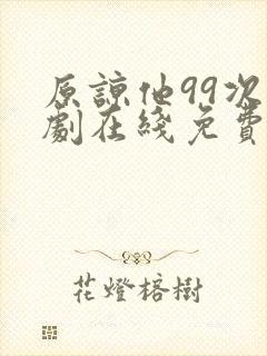 原谅他99次短剧在线免费观看