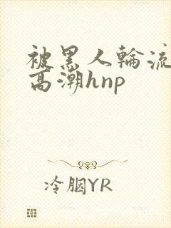 被黑人轮流操到高潮hnp