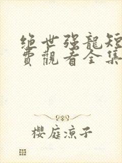 绝世强龙短剧免费观看全集高清