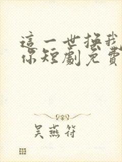 这一世换我来爱你短剧免费观看