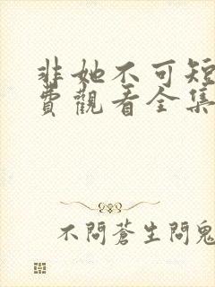 非她不可短剧免费观看全集高清版