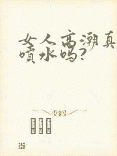 女人高潮真的会喷水吗?