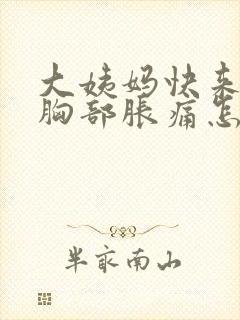 大姨妈快来之前胸部胀痛怎么回事