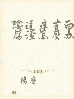 阴道痒有白色豆腐渣怎么办