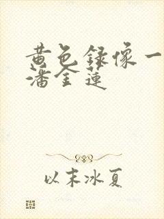 黄色录像一级片潘金莲